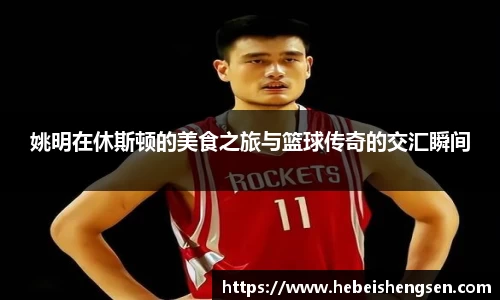 姚明在休斯顿的美食之旅与篮球传奇的交汇瞬间