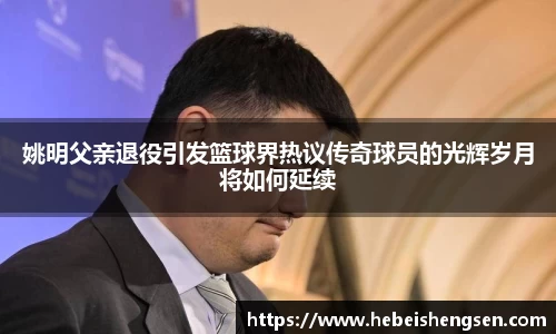 姚明父亲退役引发篮球界热议传奇球员的光辉岁月将如何延续